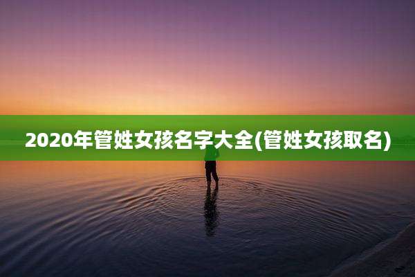 2020年管姓女孩名字大全(管姓女孩取名)