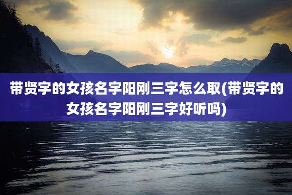 带贤字的女孩名字阳刚三字怎么取(带贤字的女孩名字阳刚三字好听吗)
