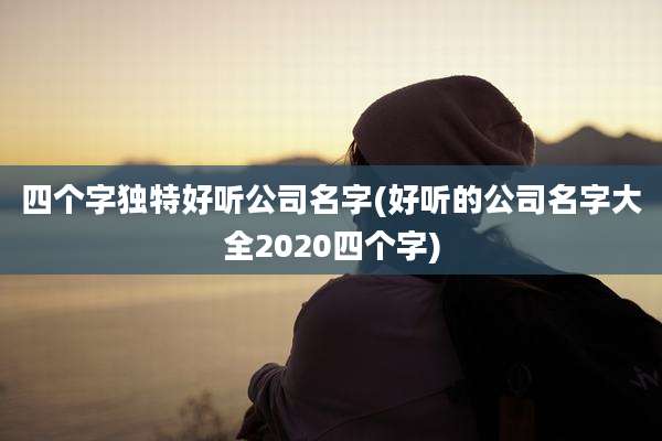 四个字独特好听公司名字(好听的公司名字大全2020四个字)
