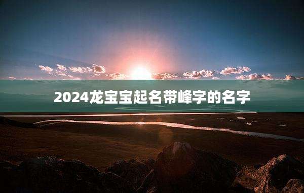 2024龙宝宝起名带峰字的名字