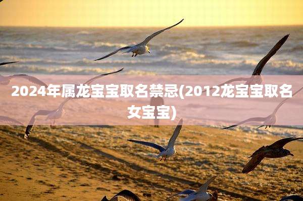 2024年属龙宝宝取名禁忌(2012龙宝宝取名女宝宝)
