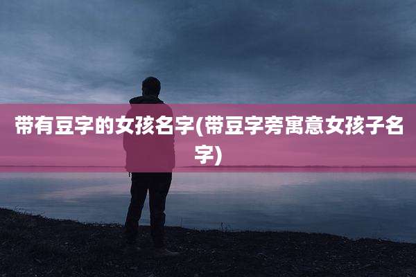 带有豆字的女孩名字(带豆字旁寓意女孩子名字)