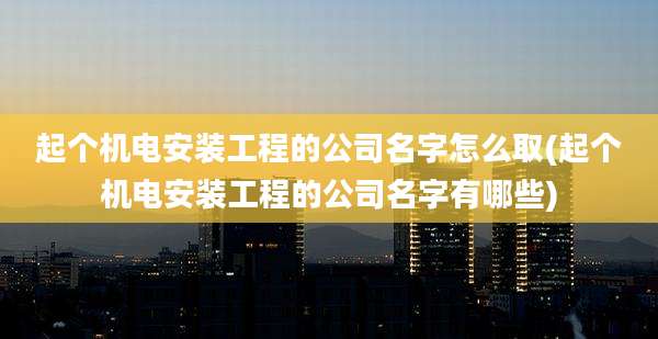 起个机电安装工程的公司名字怎么取(起个机电安装工程的公司名字有哪些)