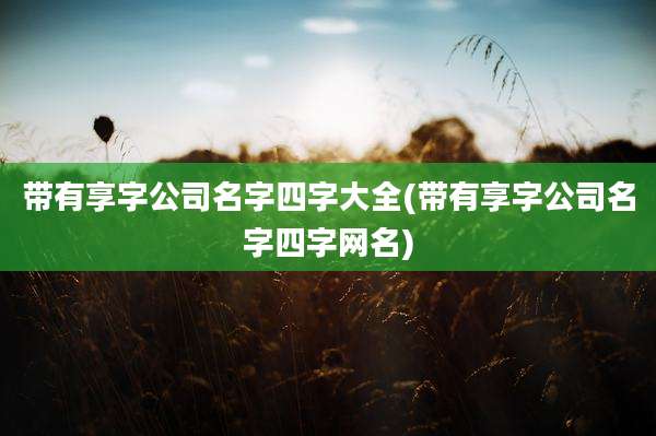 带有享字公司名字四字大全(带有享字公司名字四字网名)