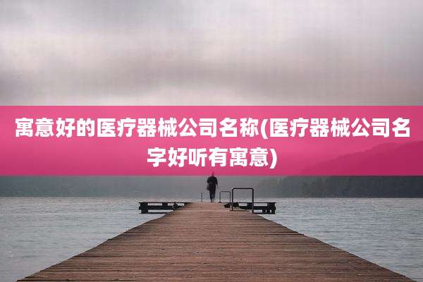 寓意好的医疗器械公司名称(医疗器械公司名字好听有寓意)
