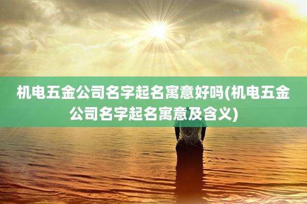 机电五金公司名字起名寓意好吗(机电五金公司名字起名寓意及含义)