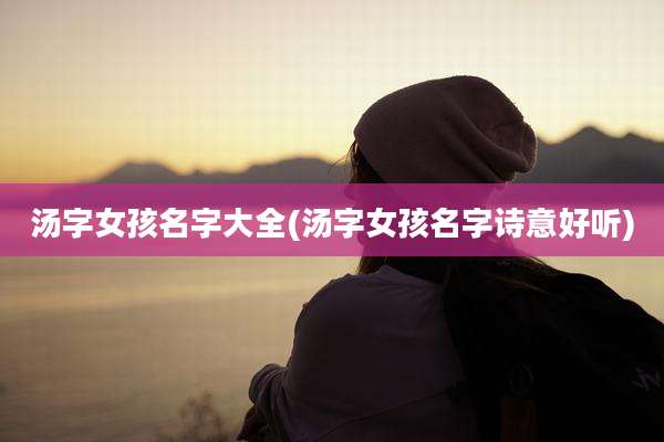汤字女孩名字大全(汤字女孩名字诗意好听)