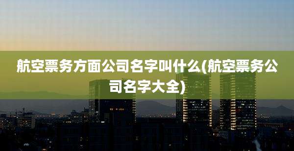 航空票务方面公司名字叫什么(航空票务公司名字大全)