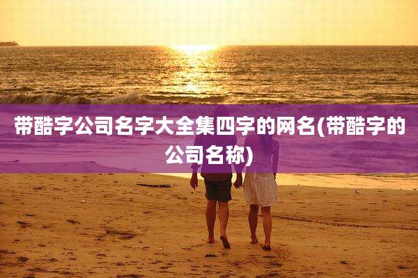 带酷字公司名字大全集四字的网名(带酷字的公司名称)