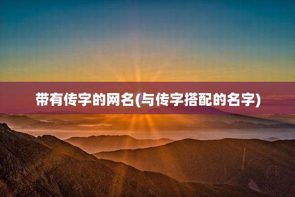 带有传字的网名(与传字搭配的名字)
