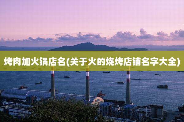 烤肉加火锅店名(关于火的烧烤店铺名字大全)