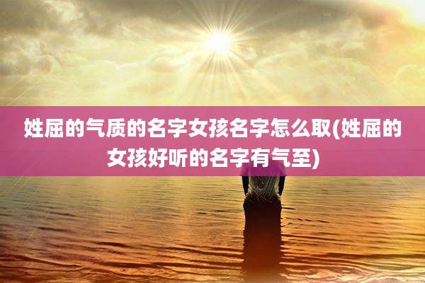 姓屈的气质的名字女孩名字怎么取(姓屈的女孩好听的名字有气至)