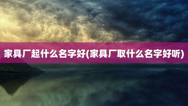 家具厂起什么名字好(家具厂取什么名字好听)