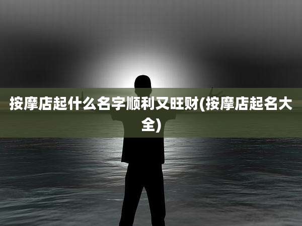 按摩店起什么名字顺利又旺财(按摩店起名大全)