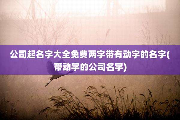 公司起名字大全免费两字带有动字的名字(带动字的公司名字)