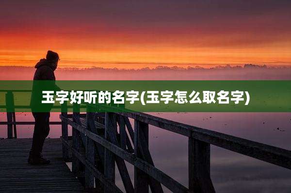 玉字好听的名字(玉字怎么取名字)