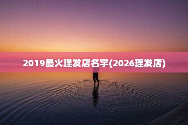 2019最火理发店名字(2026理发店)