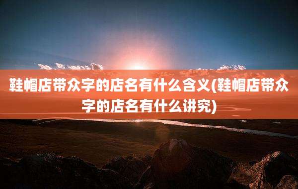 鞋帽店带众字的店名有什么含义(鞋帽店带众字的店名有什么讲究)