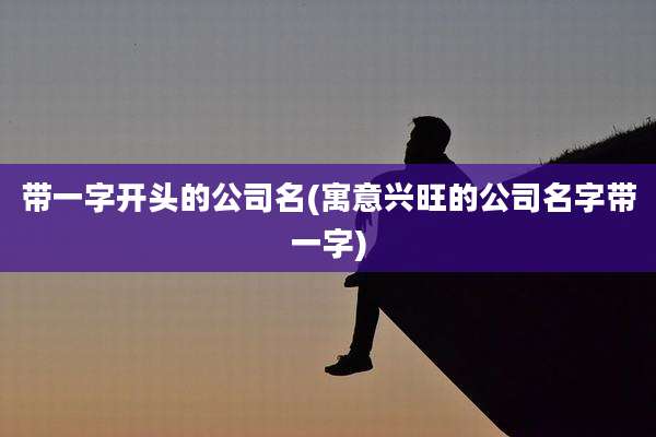 带一字开头的公司名(寓意兴旺的公司名字带一字)