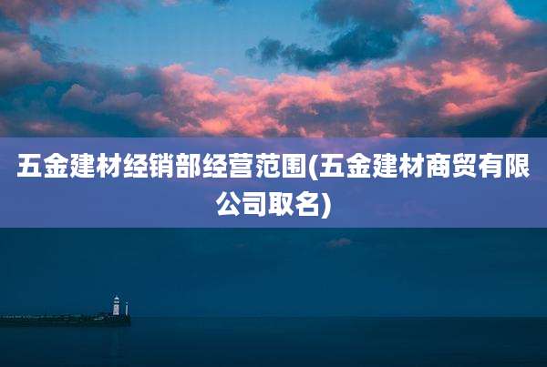 五金建材经销部经营范围(五金建材商贸有限公司取名)