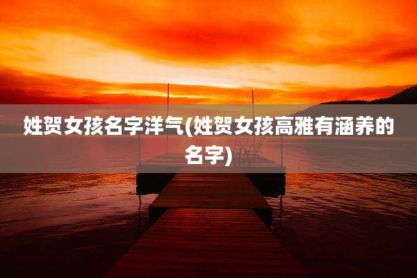 姓贺女孩名字洋气(姓贺女孩高雅有涵养的名字)