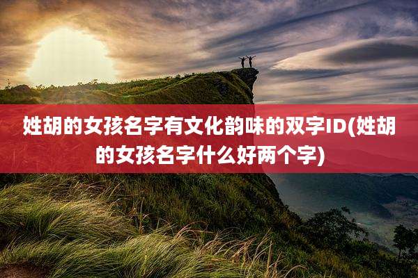姓胡的女孩名字有文化韵味的双字ID(姓胡的女孩名字什么好两个字)