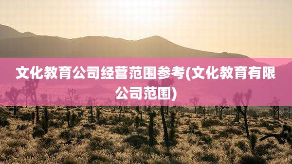 文化教育公司经营范围参考(文化教育有限公司范围)