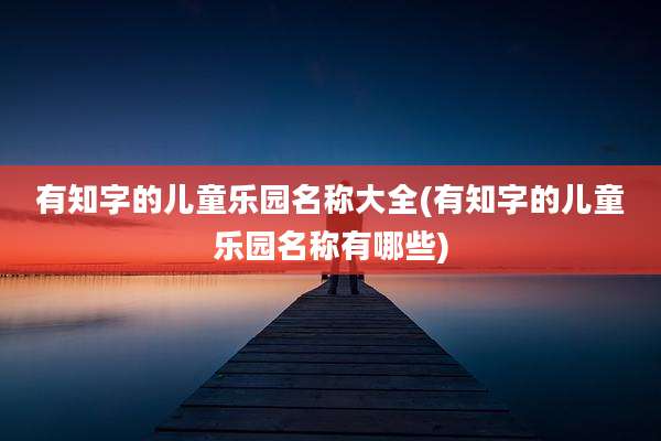 有知字的儿童乐园名称大全(有知字的儿童乐园名称有哪些)
