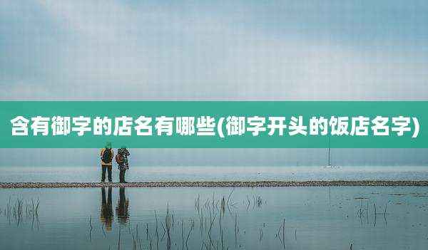 含有御字的店名有哪些(御字开头的饭店名字)