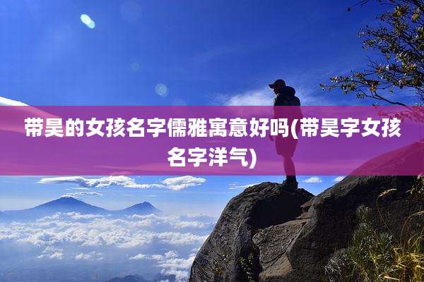 带昊的女孩名字儒雅寓意好吗(带昊字女孩名字洋气)