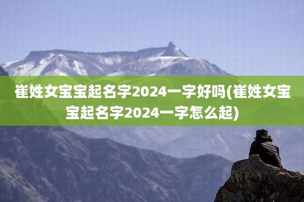 崔姓女宝宝起名字2024一字好吗(崔姓女宝宝起名字2024一字怎么起)