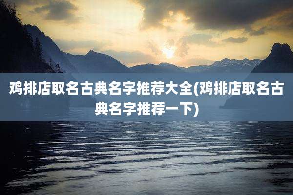 鸡排店取名古典名字推荐大全(鸡排店取名古典名字推荐一下)