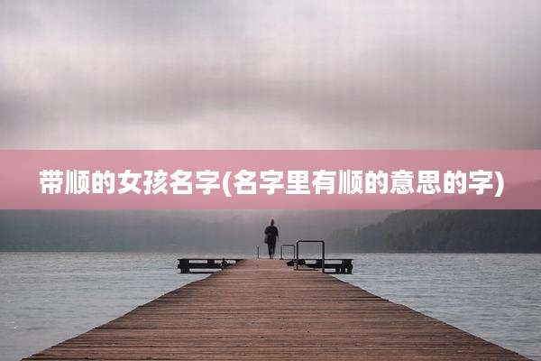 带顺的女孩名字(名字里有顺的意思的字)