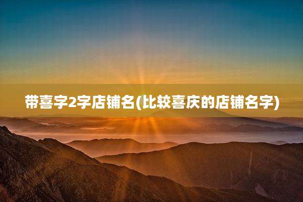 带喜字2字店铺名(比较喜庆的店铺名字)