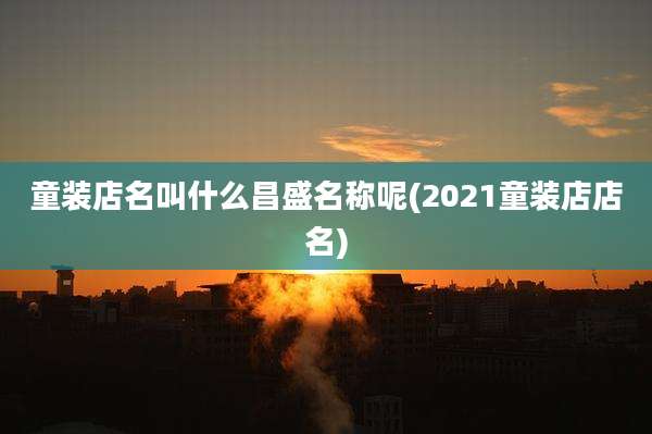童装店名叫什么昌盛名称呢(2021童装店店名)