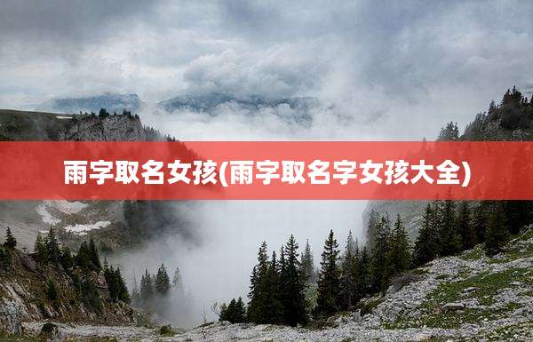 雨字取名女孩(雨字取名字女孩大全)