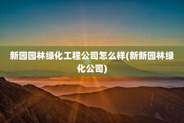 新园园林绿化工程公司怎么样(新新园林绿化公司)