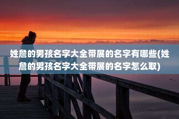 姓詹的男孩名字大全带展的名字有哪些(姓詹的男孩名字大全带展的名字怎么取)