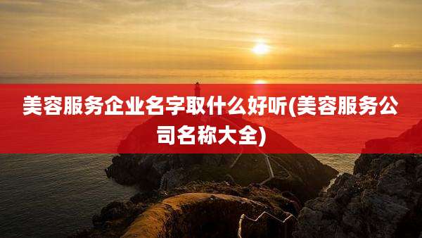 美容服务企业名字取什么好听(美容服务公司名称大全)