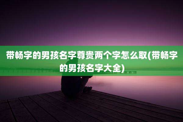带畅字的男孩名字尊贵两个字怎么取(带畅字的男孩名字大全)