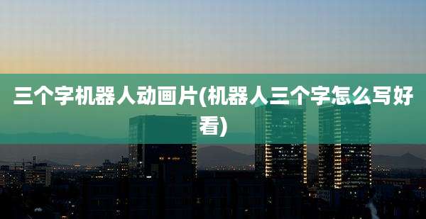 三个字机器人动画片(机器人三个字怎么写好看)