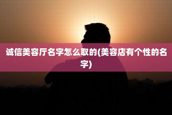 诚信美容厅名字怎么取的(美容店有个性的名字)