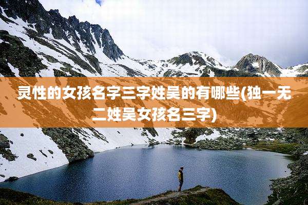 灵性的女孩名字三字姓吴的有哪些(独一无二姓吴女孩名三字)