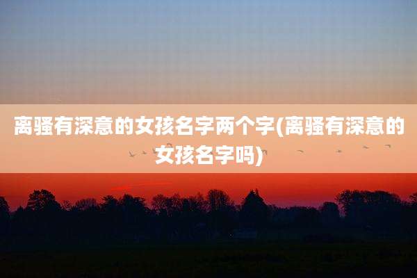 离骚有深意的女孩名字两个字(离骚有深意的女孩名字吗)
