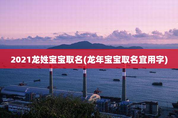 2021龙姓宝宝取名(龙年宝宝取名宜用字)