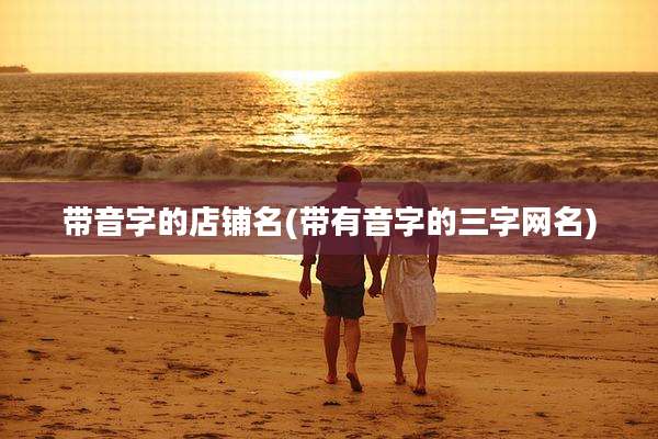 带音字的店铺名(带有音字的三字网名)