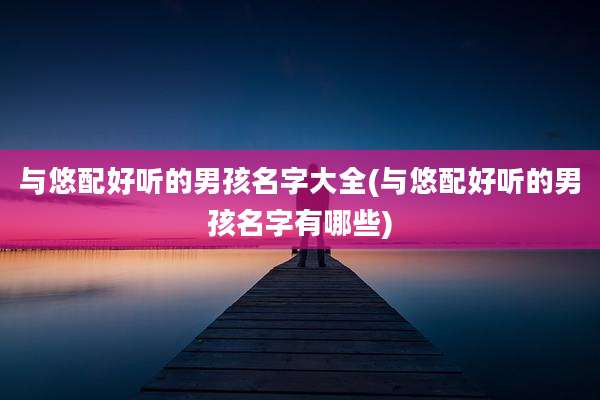 与悠配好听的男孩名字大全(与悠配好听的男孩名字有哪些)