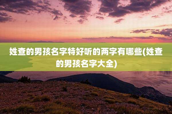 姓查的男孩名字特好听的两字有哪些(姓查的男孩名字大全)
