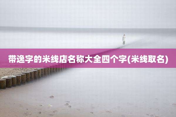 带逸字的米线店名称大全四个字(米线取名)