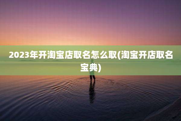 2023年开淘宝店取名怎么取(淘宝开店取名宝典)